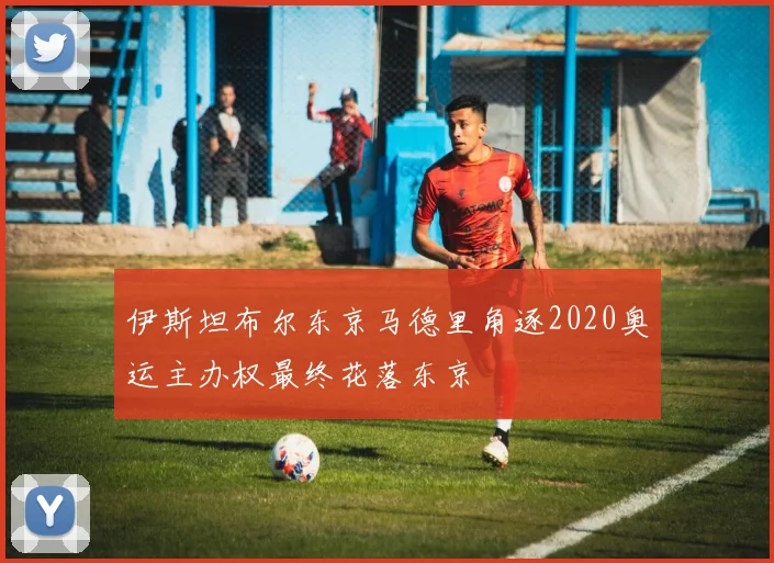 伊斯坦布尔东京马德里角逐2020奥运主办权最终花落东京