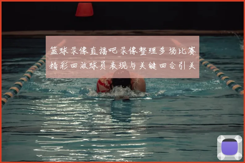 篮球录像直播吧录像整理多场比赛精彩回放球员表现与关键回合引关注