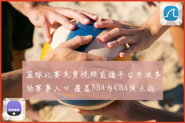篮球比赛免费视频直播平台开放多场赛事入口 覆盖NBA与CBA焦点战