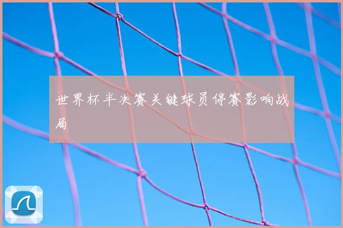 世界杯半决赛关键球员停赛影响战局