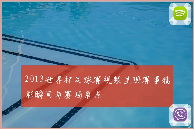 2013世界杯足球赛视频呈现赛事精彩瞬间与赛场看点