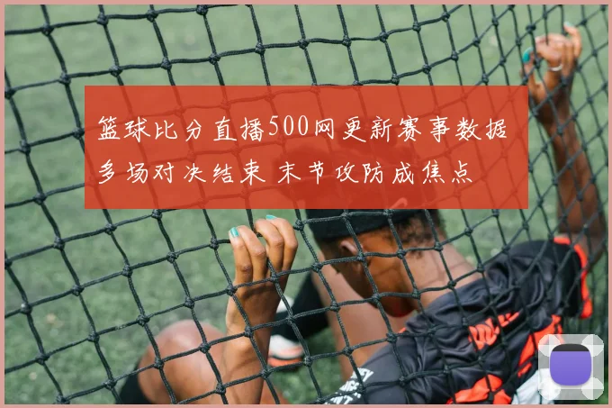 篮球比分直播500网更新赛事数据 多场对决结束 末节攻防成焦点