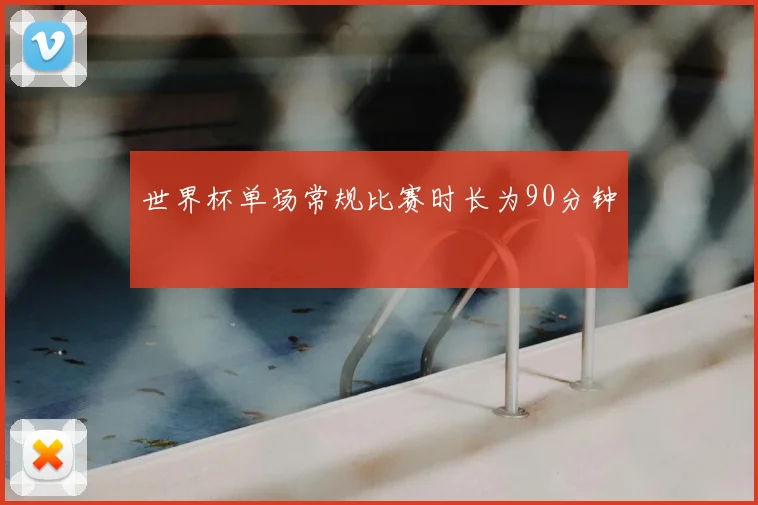 世界杯单场常规比赛时长为90分钟