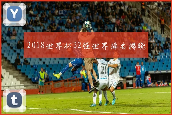 2018世界杯32强世界排名揭晓