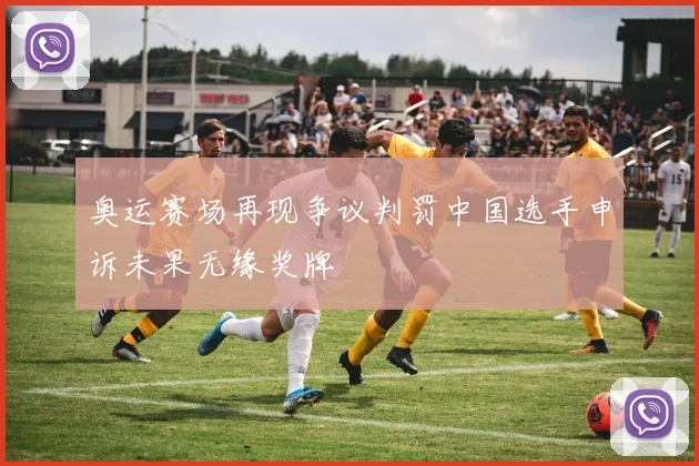 奥运赛场再现争议判罚中国选手申诉未果无缘奖牌