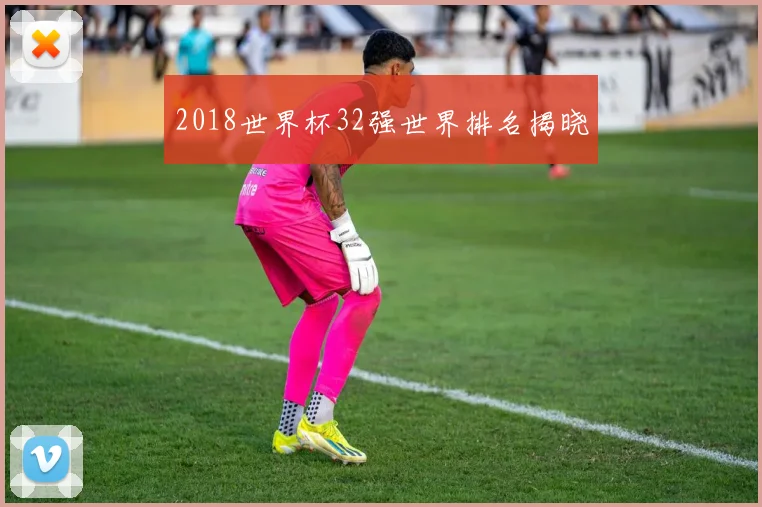 2018世界杯32强世界排名揭晓