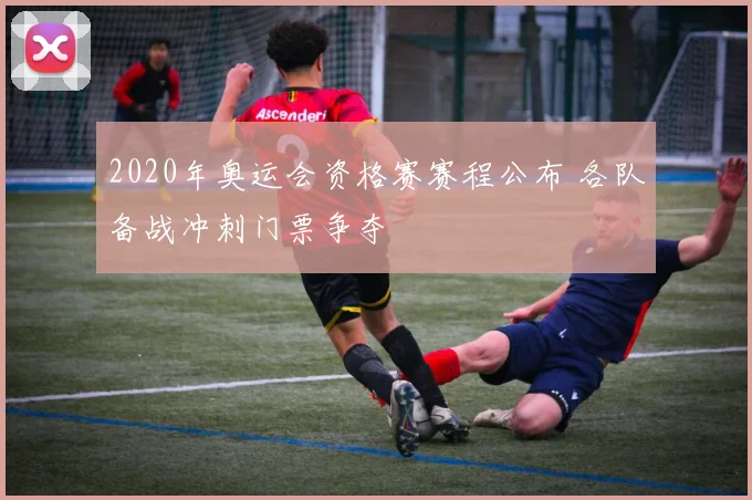 2020年奥运会资格赛赛程公布 各队备战冲刺门票争夺