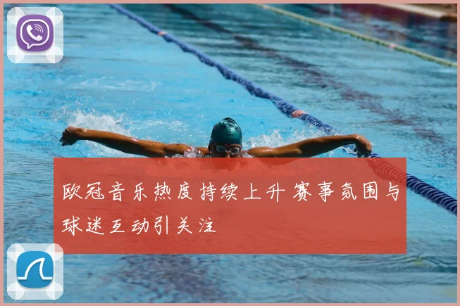 欧冠音乐热度持续上升 赛事氛围与球迷互动引关注
