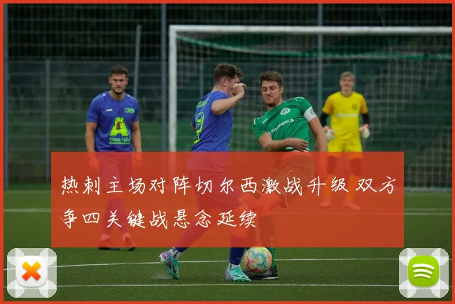 热刺主场对阵切尔西激战升级 双方争四关键战悬念延续