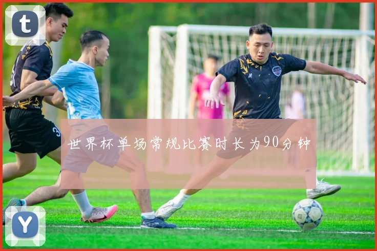 世界杯单场常规比赛时长为90分钟