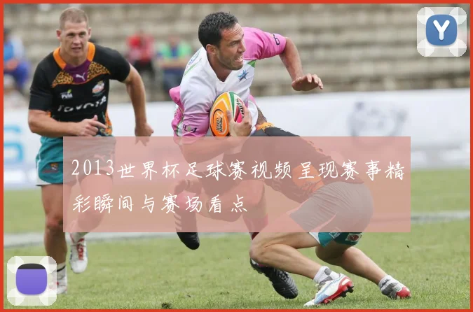 2013世界杯足球赛视频呈现赛事精彩瞬间与赛场看点