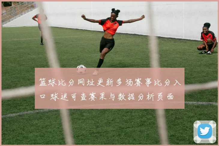 篮球比分网址更新多场赛事比分入口 球迷可查赛果与数据分析页面