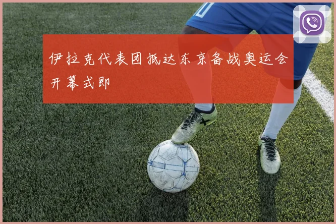 伊拉克代表团抵达东京备战奥运会开幕式即