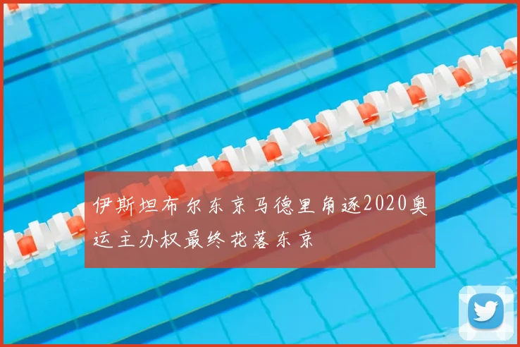 伊斯坦布尔东京马德里角逐2020奥运主办权最终花落东京