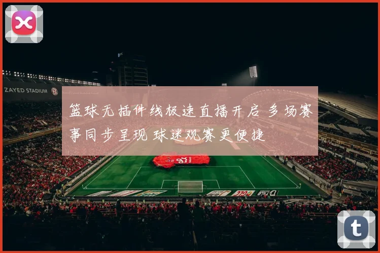 篮球无插件线极速直播开启 多场赛事同步呈现 球迷观赛更便捷