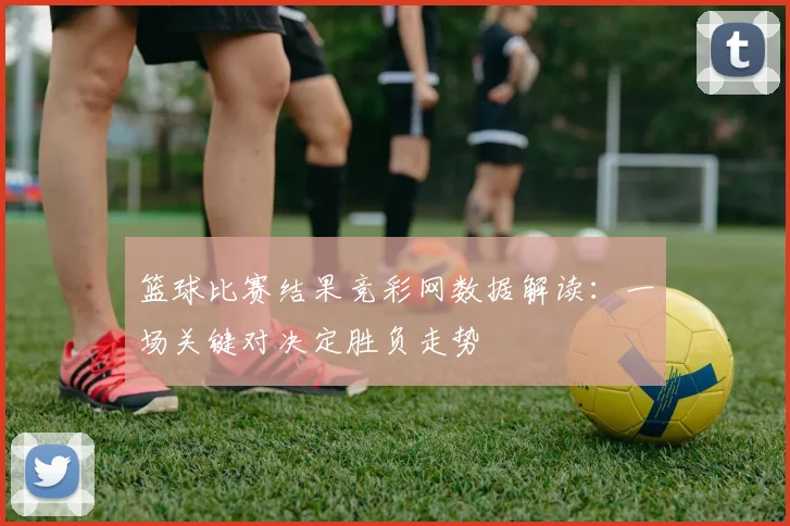 篮球比赛结果竞彩网数据解读：一场关键对决定胜负走势