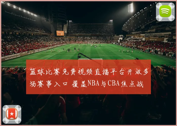 篮球比赛免费视频直播平台开放多场赛事入口 覆盖NBA与CBA焦点战