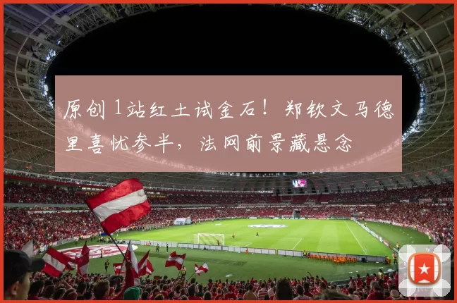 原创 1站红土试金石！郑钦文马德里喜忧参半，法网前景藏悬念