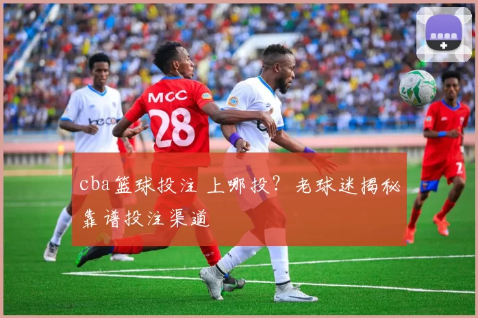 cba篮球投注 上哪投？老球迷揭秘靠谱投注渠道