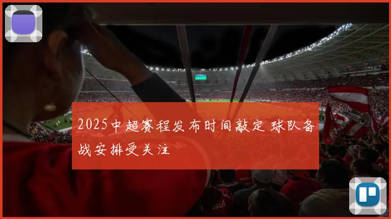 2025中超赛程发布时间敲定 球队备战安排受关注