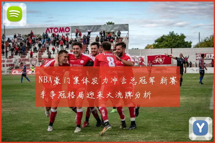 NBA豪门集体发力冲击总冠军 新赛季争冠格局迎来大洗牌分析