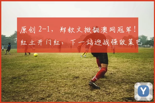 原创 2-1，郑钦文掀翻澳网冠军！红土开门红，下一站迎战强敌莱巴金娜