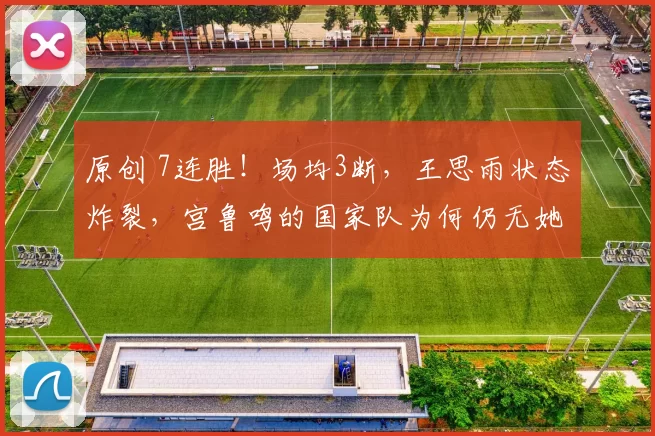 原创 7连胜！场均3断，王思雨状态炸裂，宫鲁鸣的国家队为何仍无她一席之地？