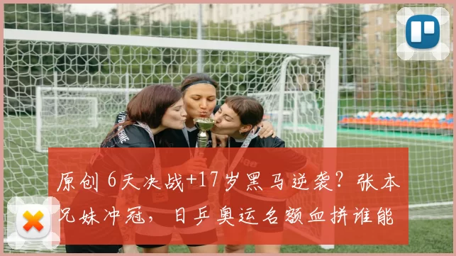 原创 6天决战+17岁黑马逆袭？张本兄妹冲冠，日乒奥运名额血拼谁能突围？