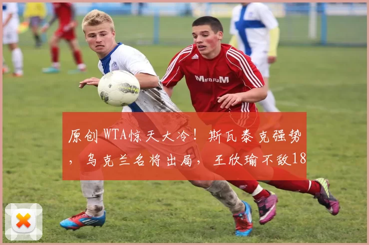 原创 WTA惊天大冷！斯瓦泰克强势，乌克兰名将出局，王欣瑜不敌18岁新星