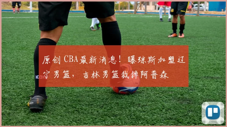 原创 CBA最新消息！曝琼斯加盟辽宁男篮，吉林男篮裁掉阿普森