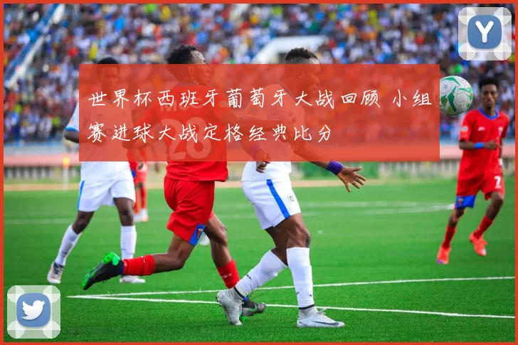 世界杯西班牙葡萄牙大战回顾 小组赛进球大战定格经典比分