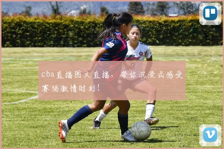 cba直播图文直播，带你沉浸式感受赛场激情时刻！
