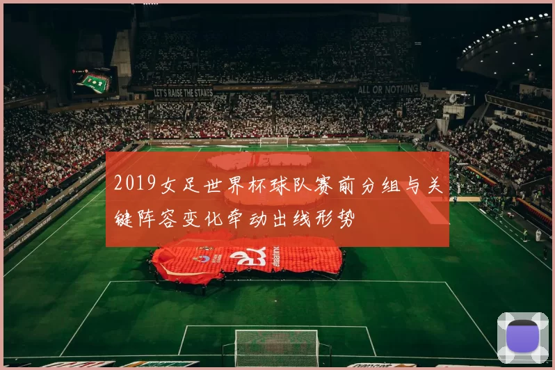 2019女足世界杯球队赛前分组与关键阵容变化牵动出线形势