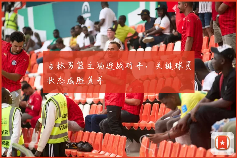 吉林男篮主场迎战对手，关键球员状态成胜负手