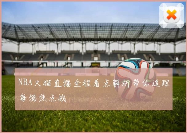 NBA火猫直播全程看点解析带你追踪每场焦点战