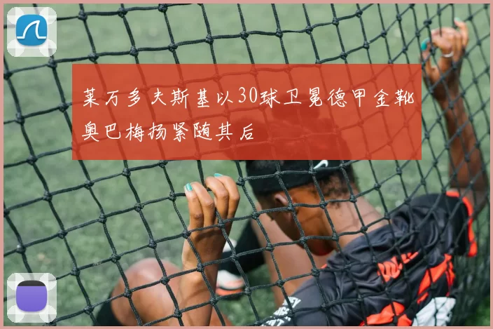 莱万多夫斯基以30球卫冕德甲金靴奥巴梅扬紧随其后