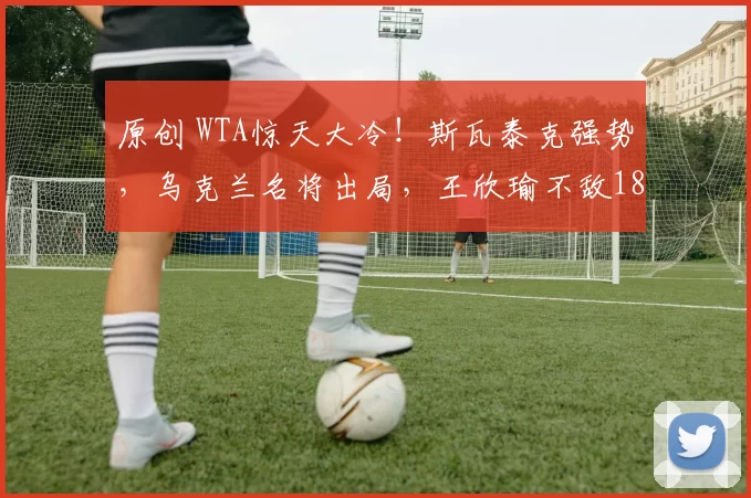 原创 WTA惊天大冷！斯瓦泰克强势，乌克兰名将出局，王欣瑜不敌18岁新星