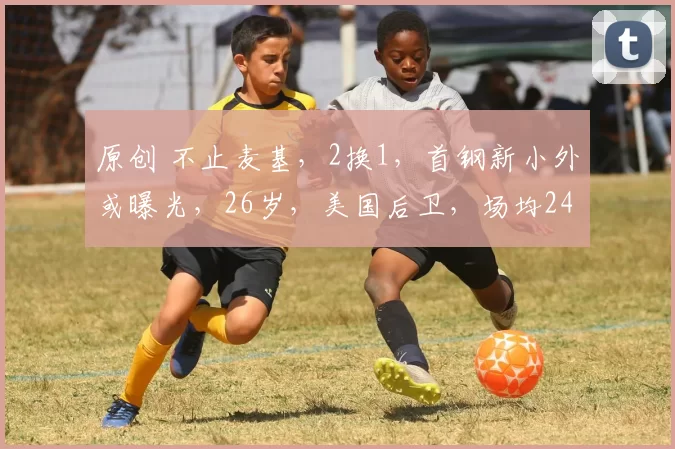 原创 不止麦基，2换1，首钢新小外或曝光，26岁，美国后卫，场均24+8