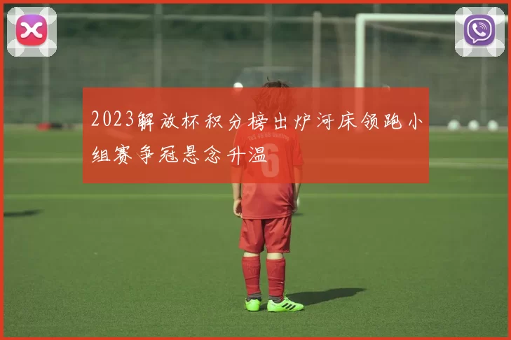 2023解放杯积分榜出炉河床领跑小组赛争冠悬念升温