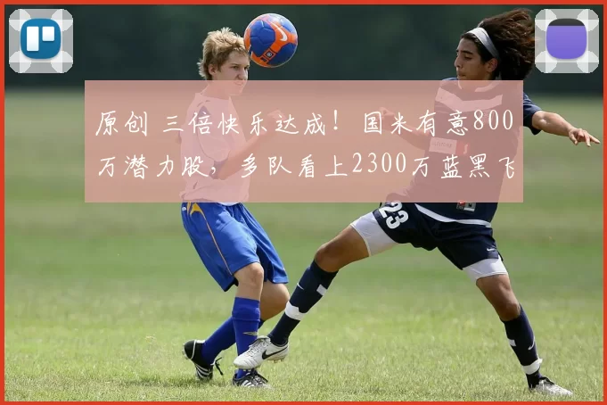 原创 三倍快乐达成！国米有意800万潜力股，多队看上2300万蓝黑飞翼