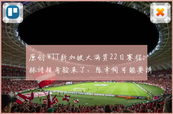 原创 WTT新加坡大满贯22日赛程：林诗栋考验来了，陈幸同可能要拼5局