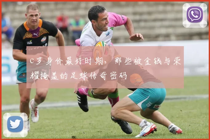 c罗身价最好时期，那些被金钱与荣耀掩盖的足球传奇密码