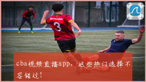 cba视频直播app，这些热门选择不容错过！