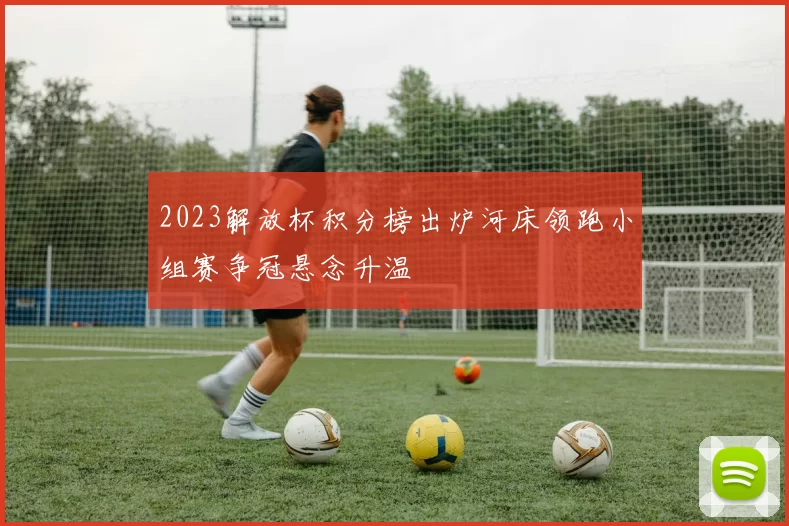 2023解放杯积分榜出炉河床领跑小组赛争冠悬念升温