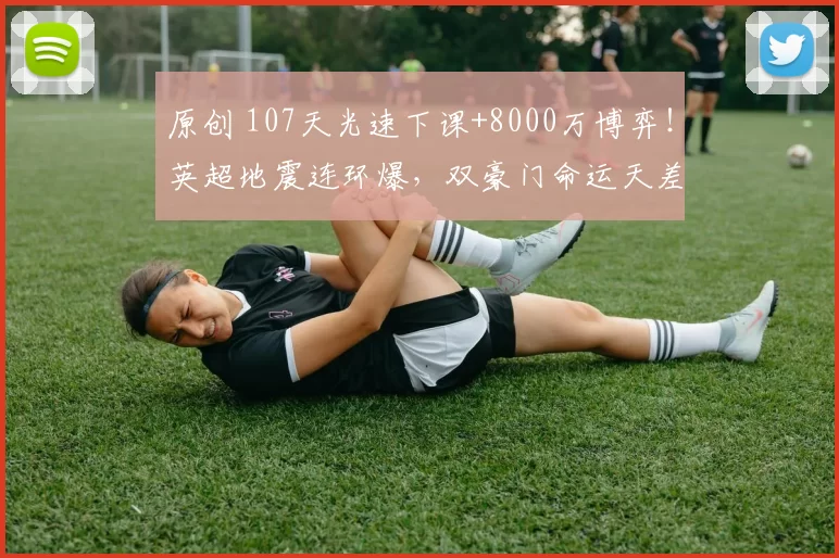 原创 107天光速下课+8000万博弈！英超地震连环爆，双豪门命运天差地别