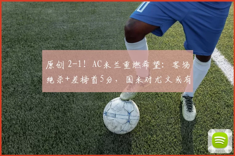 原创 2-1！AC米兰重燃希望：客场绝杀+差榜首5分，国米对尤文或有变数