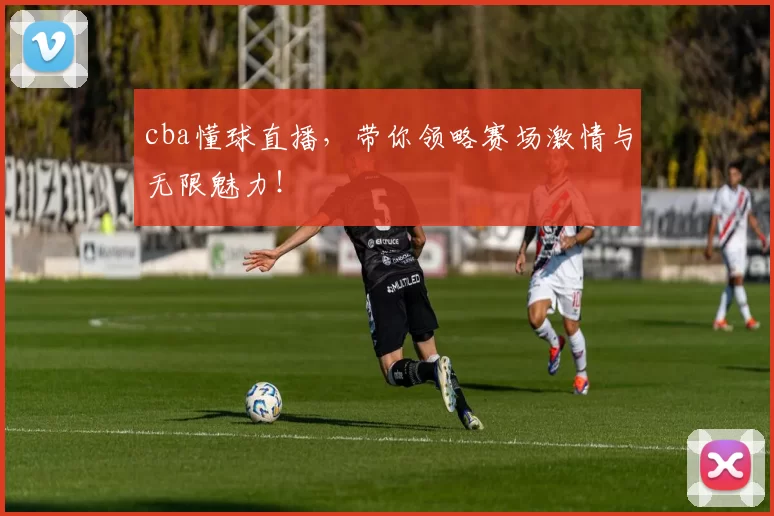 cba懂球直播，带你领略赛场激情与无限魅力！
