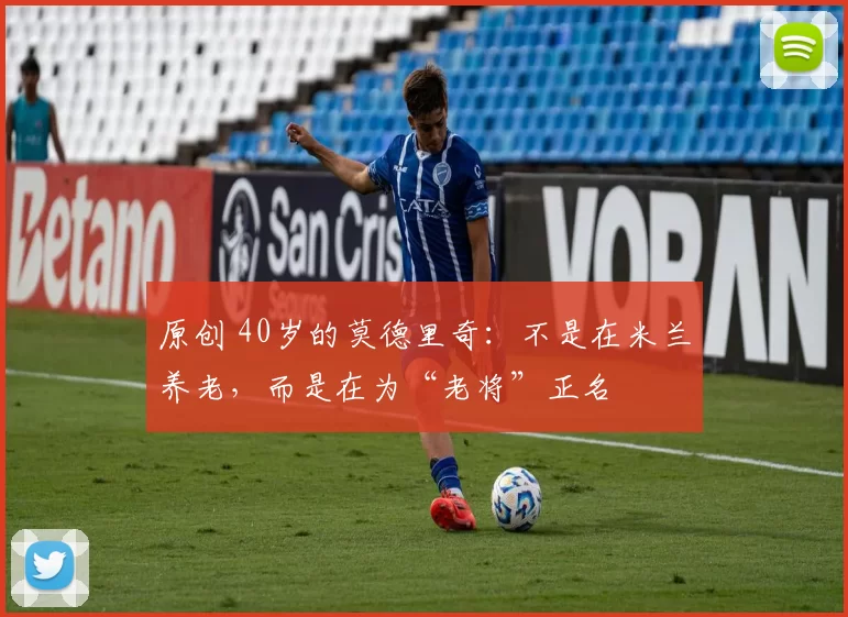 原创 40岁的莫德里奇:不是在米兰养老,而是在为“老将”正名