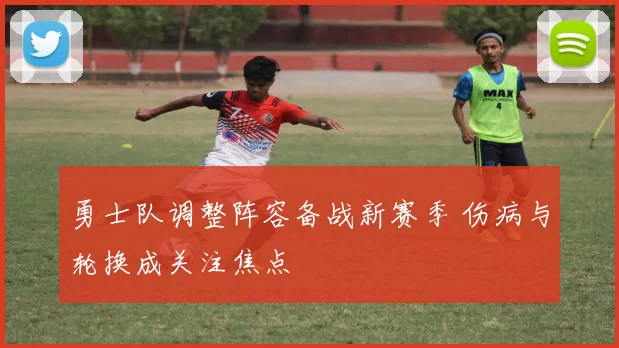 勇士队调整阵容备战新赛季 伤病与轮换成关注焦点
