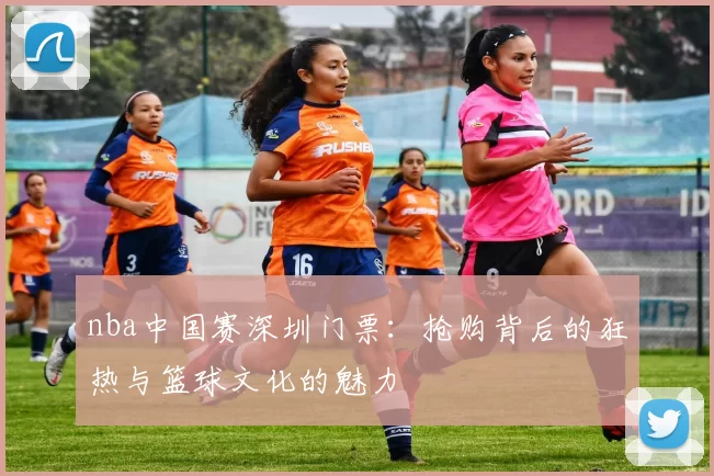 nba中国赛深圳门票：抢购背后的狂热与篮球文化的魅力